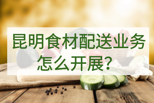 昆明食材配送業(yè)務(wù)怎么開(kāi)展？