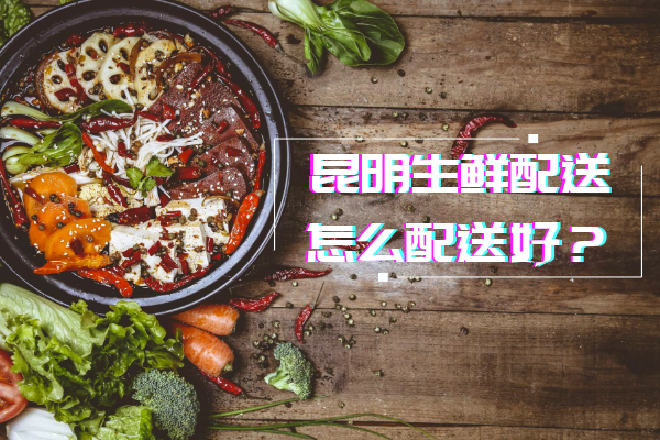 昆明生鮮配送怎么配送好？