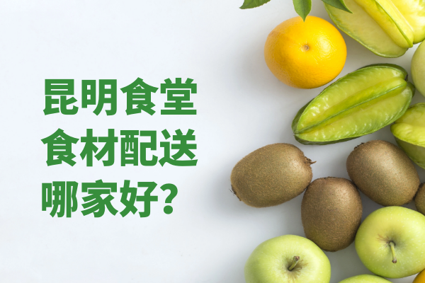 昆明食堂食材配送哪家好？