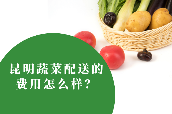昆明蔬菜配送的費用怎么樣？