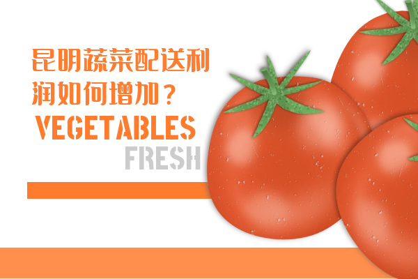 昆明蔬菜配送利潤如何增加？