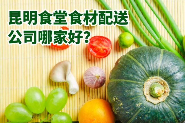 昆明食堂食材配送公司哪家好？
