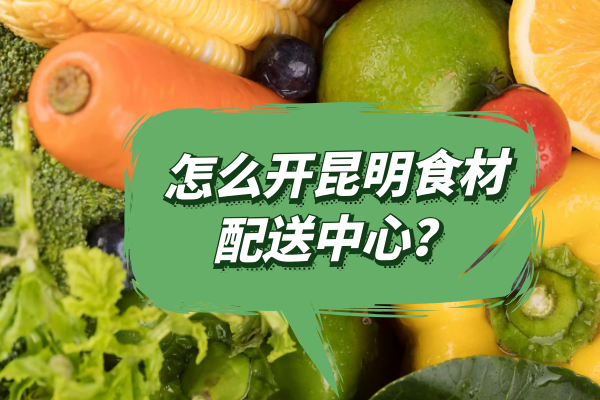 怎么開(kāi)昆明食材配送中心？