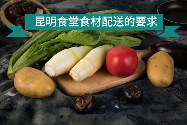 昆明食堂食材配送的要求 昆明食堂食材配送的要求