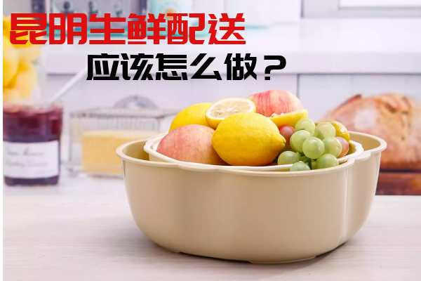昆明生鮮配送應該怎么做？