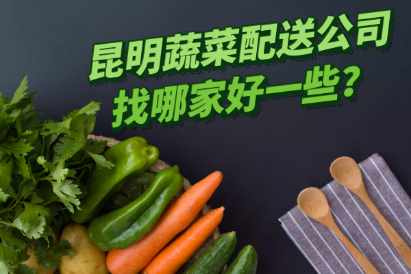 昆明蔬菜配送公司找哪家好一些？