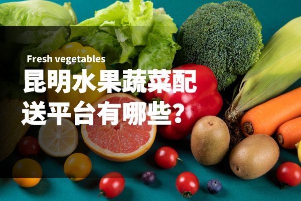 昆明水果蔬菜配送平臺有哪些？
