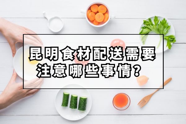 昆明食材配送需要注意哪些事情？