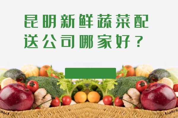 昆明新鮮蔬菜配送公司哪家好？
