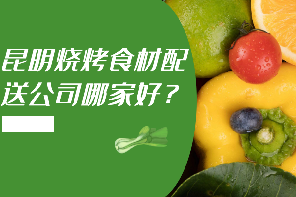 昆明燒烤食材配送公司哪家好？