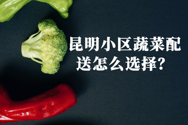 昆明小區蔬菜配送怎么選擇？