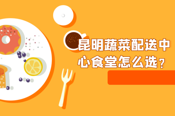 昆明蔬菜配送中心食堂怎么選？