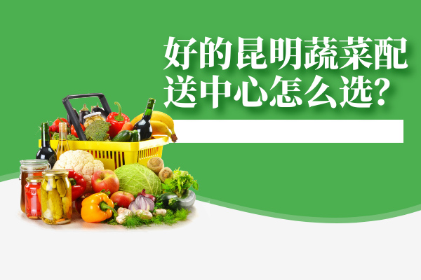 好的昆明蔬菜配送中心怎么選？