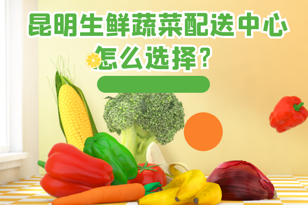 昆明生鮮蔬菜配送中心怎么選擇？