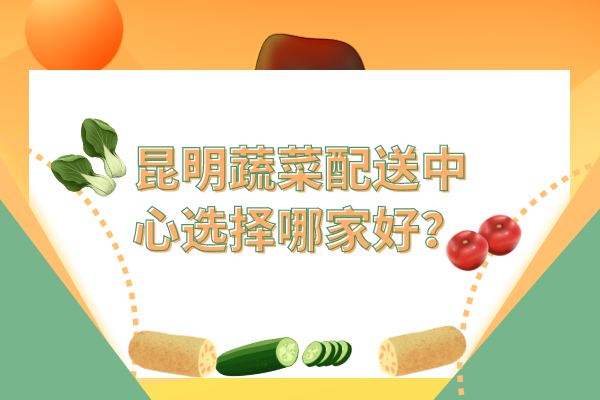 昆明蔬菜配送中心選擇哪家好？