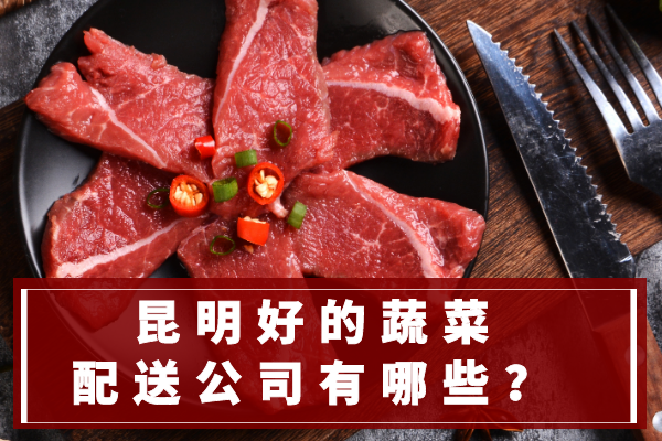 昆明好的蔬菜配送公司有哪些？