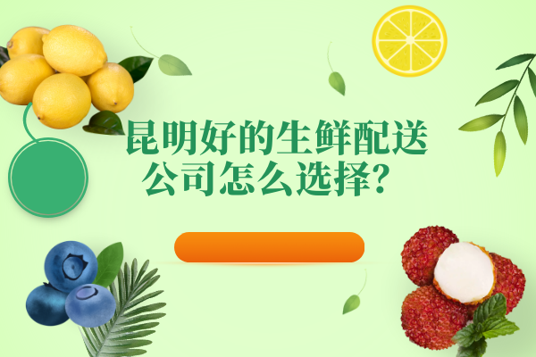 昆明好的生鮮配送公司怎么選擇？