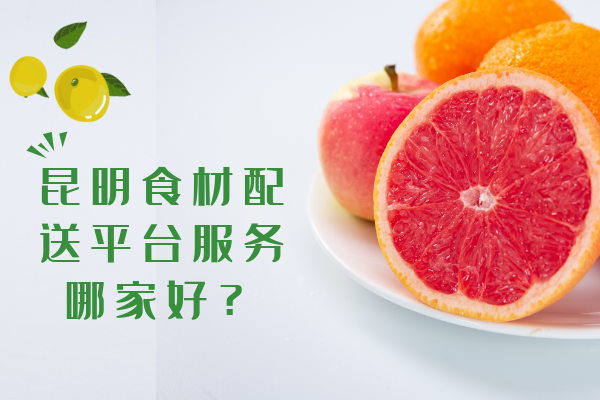 昆明食材配送平臺服務(wù)哪家好？
