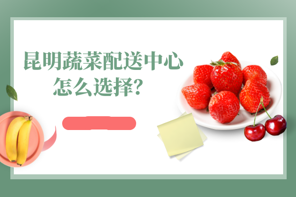 昆明蔬菜配送中心怎么選擇？
