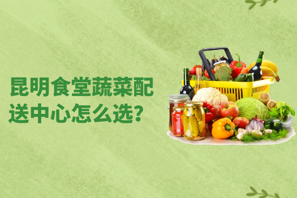 昆明食堂蔬菜配送中心怎么選？