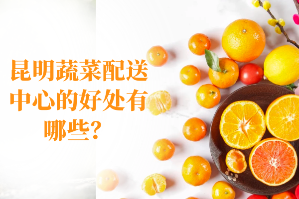 昆明蔬菜配送中心的好處有哪些？