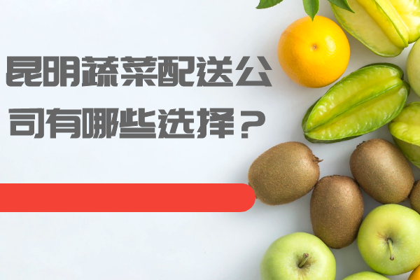 昆明蔬菜配送公司有哪些選擇？