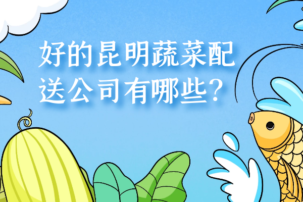 好的昆明蔬菜配送公司有哪些？