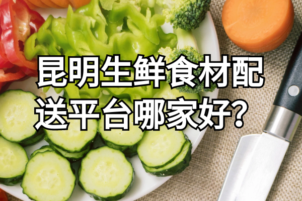 昆明生鮮食材配送平臺哪家好？
