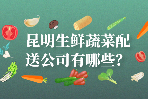 昆明生鮮蔬菜配送公司有哪些？