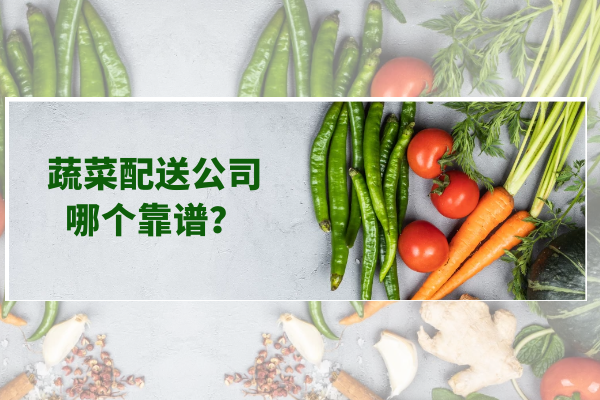 蔬菜配送公司哪個(gè)靠譜？
