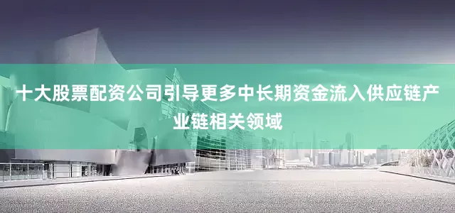 十大股票配资公司引导更多中长期资金流入供应链产业链相关领域