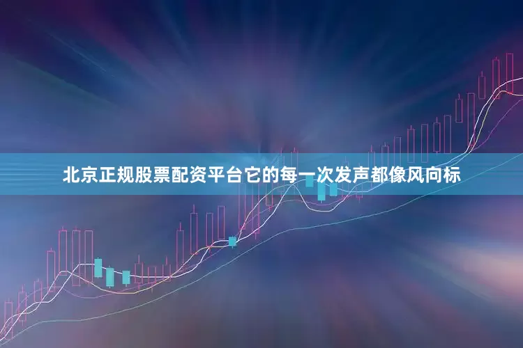 北京正规股票配资平台它的每一次发声都像风向标