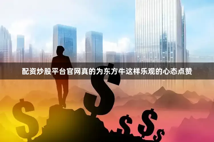 配资炒股平台官网　　真的为东方牛这样乐观的心态点赞