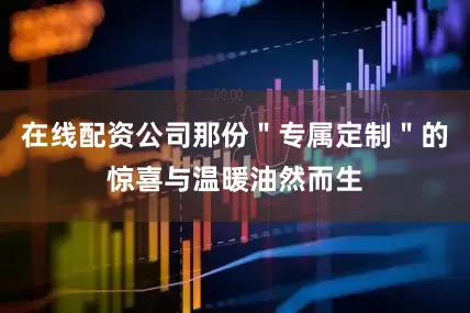 在线配资公司那份＂专属定制＂的惊喜与温暖油然而生