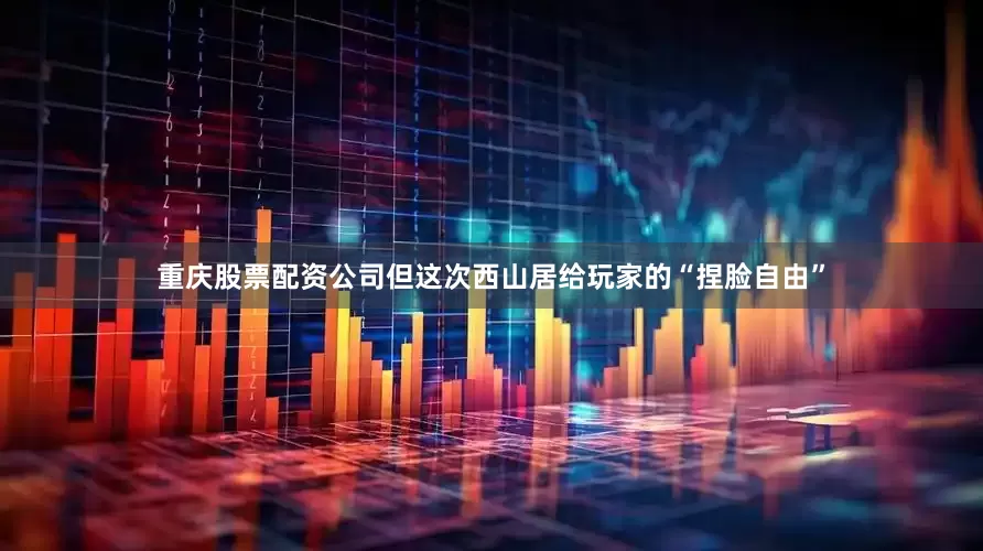 重庆股票配资公司但这次西山居给玩家的“捏脸自由”