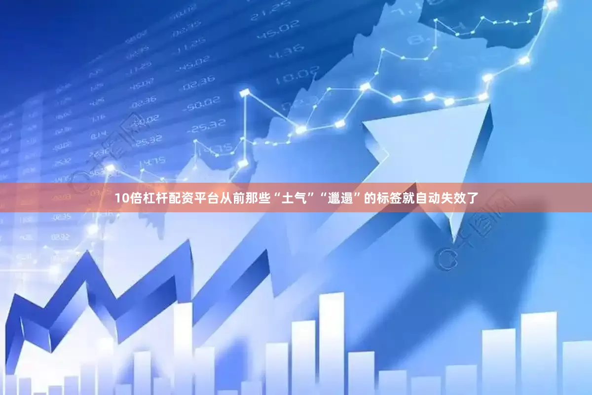10倍杠杆配资平台从前那些“土气”“邋遢”的标签就自动失效了