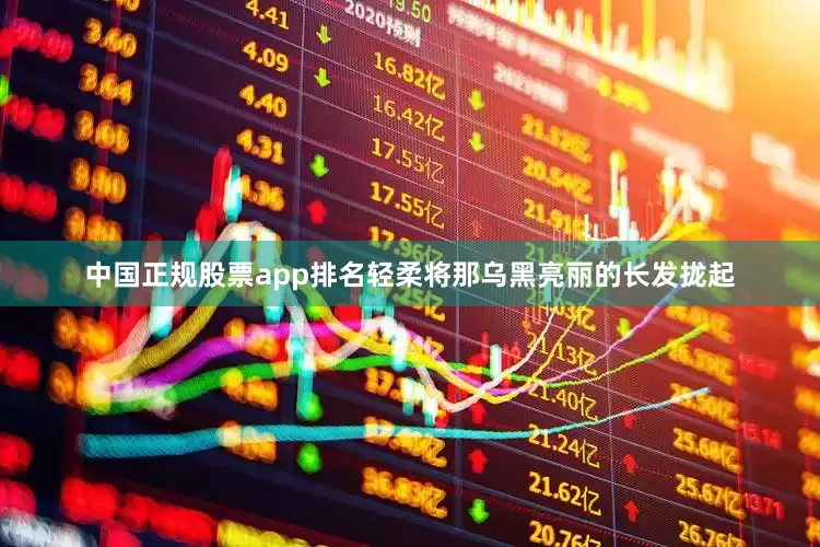 中国正规股票app排名轻柔将那乌黑亮丽的长发拢起