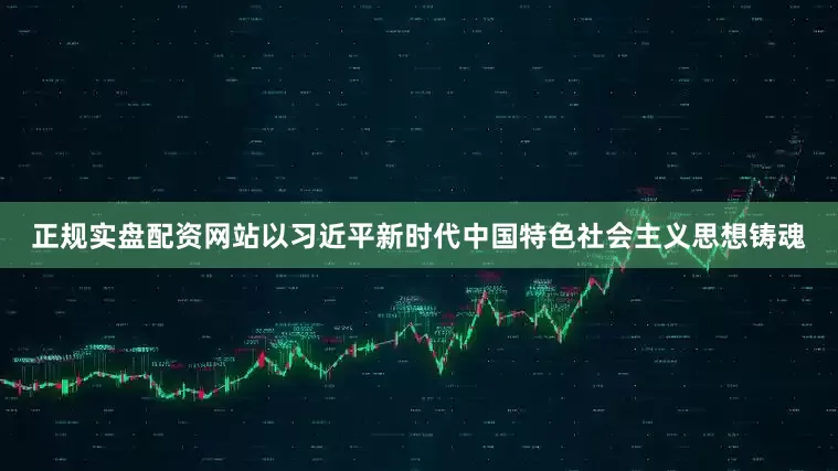 正规实盘配资网站以习近平新时代中国特色社会主义思想铸魂