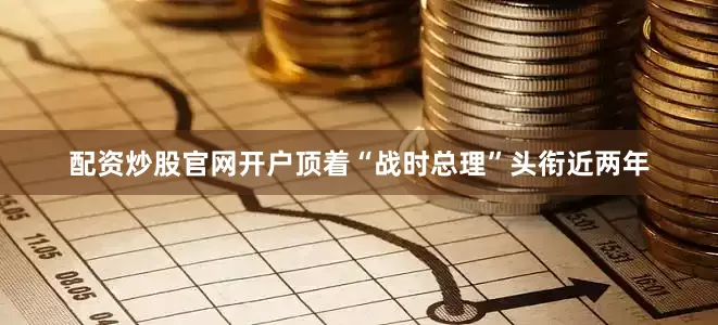 配资炒股官网开户顶着“战时总理”头衔近两年