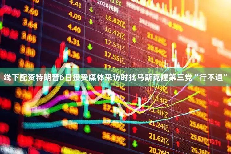 线下配资特朗普6日接受媒体采访时批马斯克建第三党“行不通”