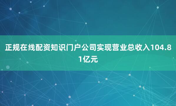 正规在线配资知识门户公司实现营业总收入104.81亿元