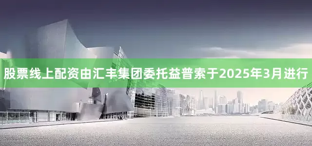 股票线上配资由汇丰集团委托益普索于2025年3月进行