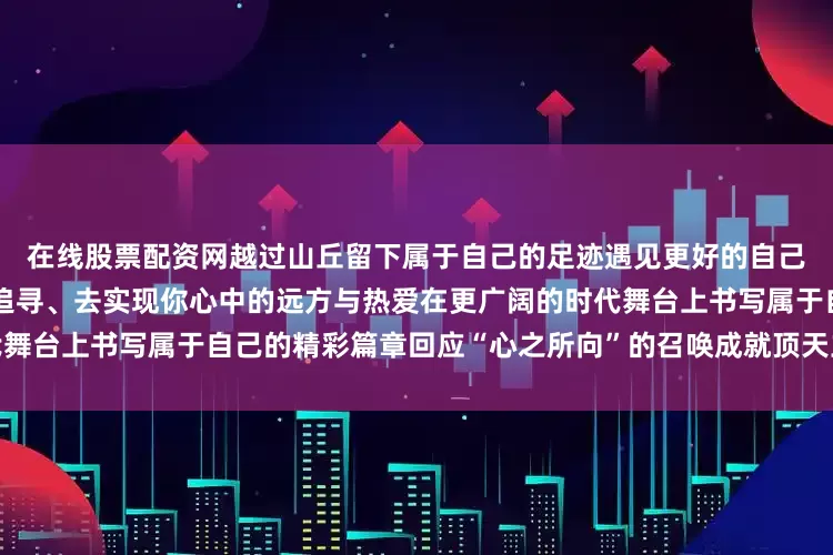 在线股票配资网越过山丘留下属于自己的足迹遇见更好的自己更愿你从清华出发勇敢地去追寻、去实现你心中的远方与热爱在更广阔的时代舞台上书写属于自己的精彩篇章回应“心之所向”的召唤成就顶天立地的中国脊梁