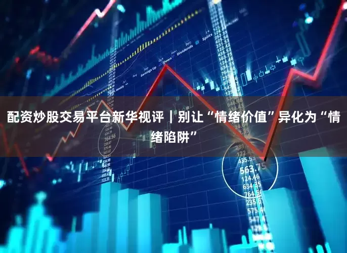 配资炒股交易平台新华视评｜别让“情绪价值”异化为“情绪陷阱”